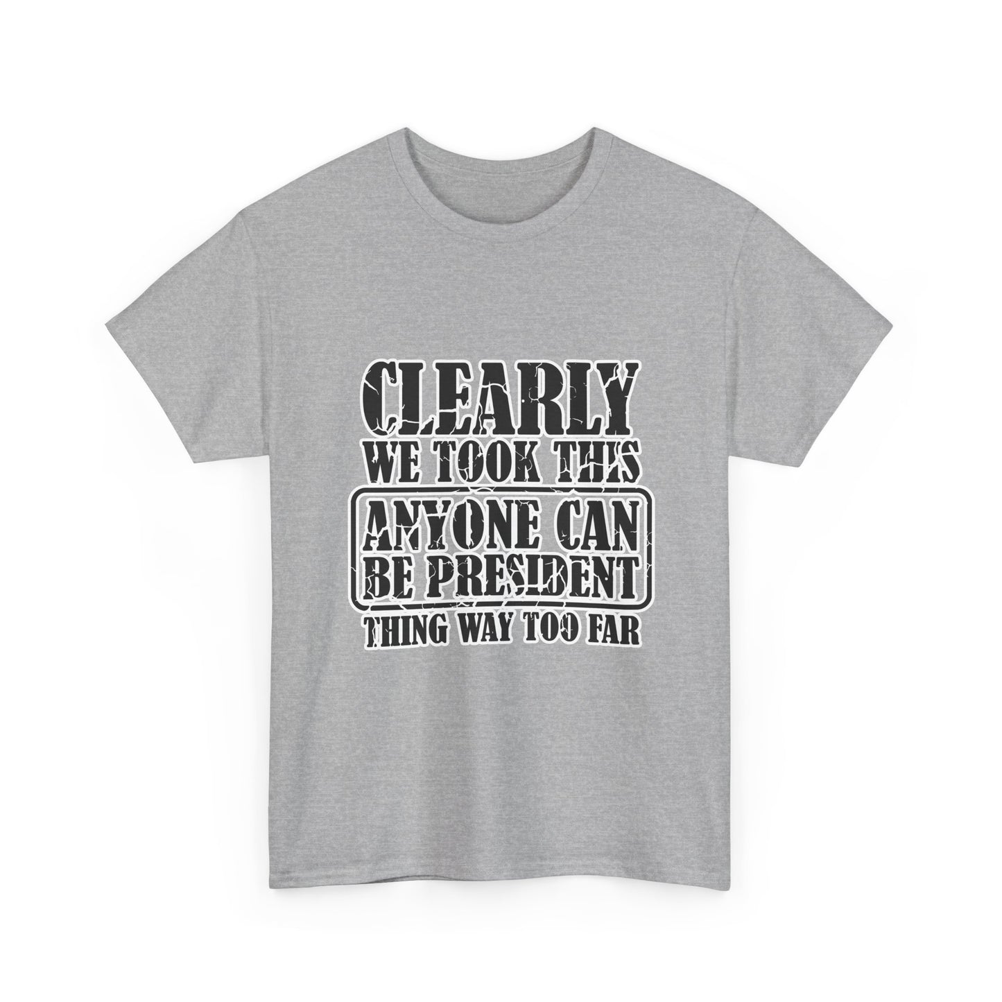 Political Satire Tee - "Clearly We Took This Anyone Can Be President Thing Way Too Far"