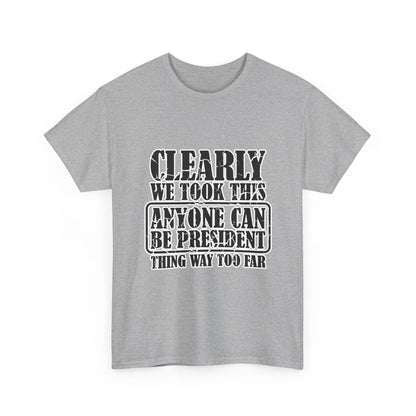 Political Satire Tee - "Clearly We Took This Anyone Can Be President Thing Way Too Far"