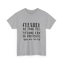 Political Satire Tee - "Clearly We Took This Anyone Can Be President Thing Way Too Far"