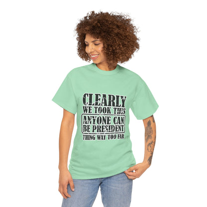 Political Satire Tee - "Clearly We Took This Anyone Can Be President Thing Way Too Far"
