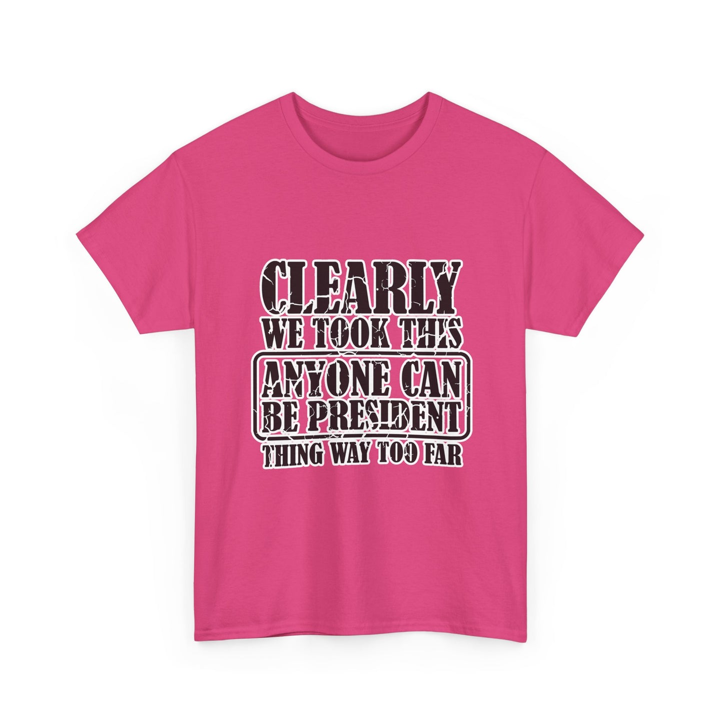 Political Satire Tee - "Clearly We Took This Anyone Can Be President Thing Way Too Far"