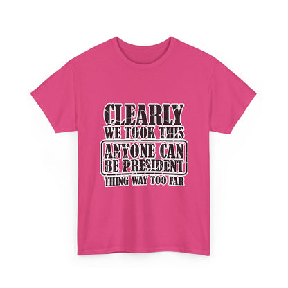 Political Satire Tee - "Clearly We Took This Anyone Can Be President Thing Way Too Far"