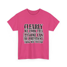 Political Satire Tee - "Clearly We Took This Anyone Can Be President Thing Way Too Far"