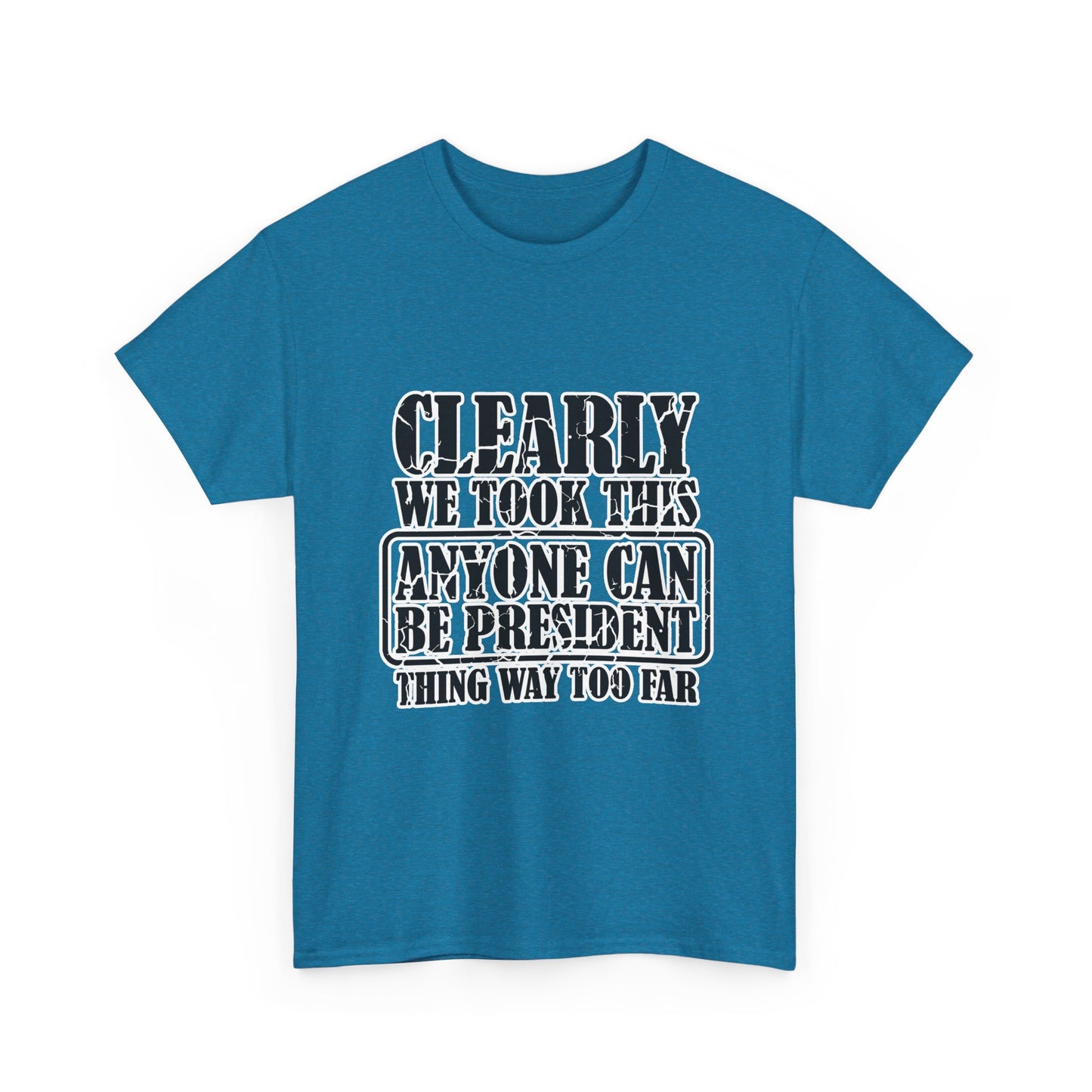 Political Satire Tee - "Clearly We Took This Anyone Can Be President Thing Way Too Far"