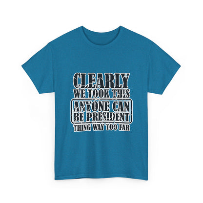 Political Satire Tee - "Clearly We Took This Anyone Can Be President Thing Way Too Far"