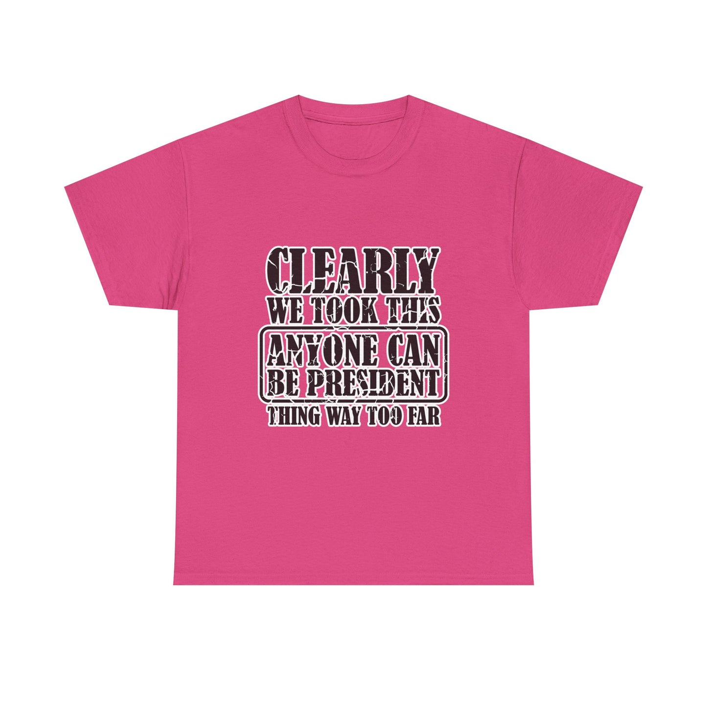 Political Satire Tee - "Clearly We Took This Anyone Can Be President Thing Way Too Far"