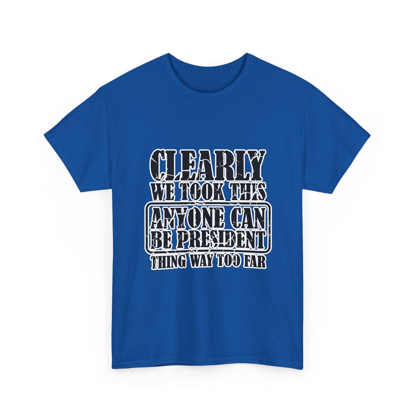 Political Satire Tee - "Clearly We Took This Anyone Can Be President Thing Way Too Far"