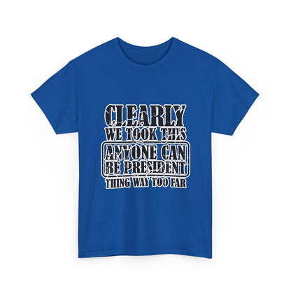 Political Satire Tee - "Clearly We Took This Anyone Can Be President Thing Way Too Far"