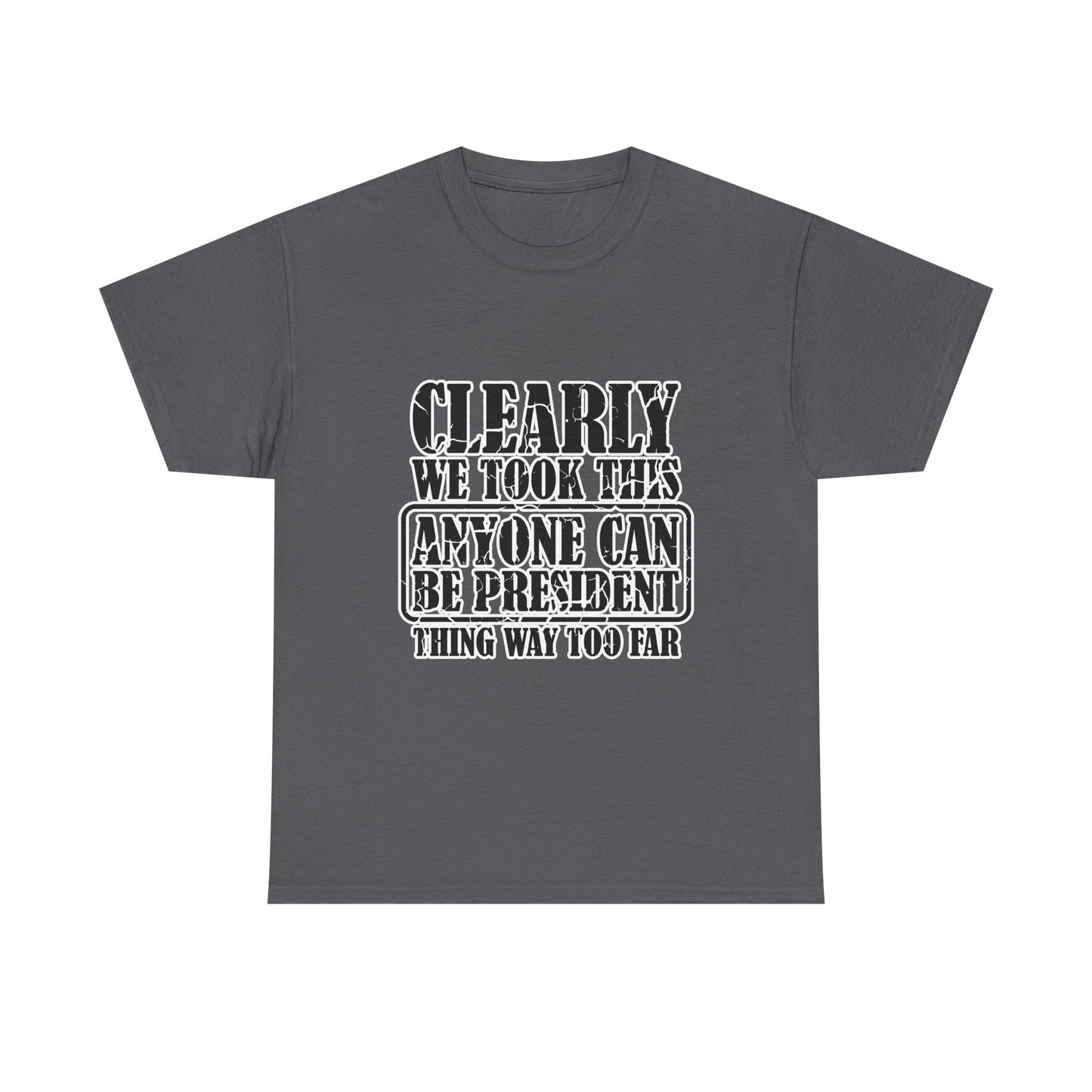 Political Satire Tee - "Clearly We Took This Anyone Can Be President Thing Way Too Far"