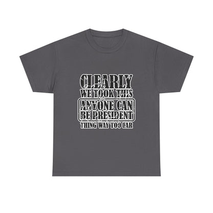 Political Satire Tee - "Clearly We Took This Anyone Can Be President Thing Way Too Far"