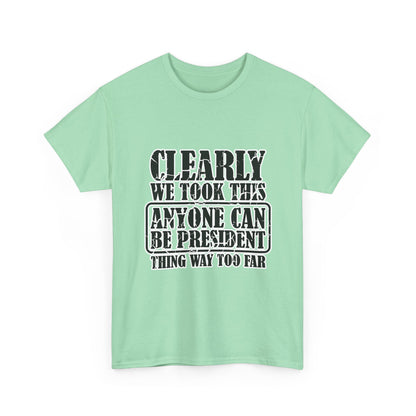 Political Satire Tee - "Clearly We Took This Anyone Can Be President Thing Way Too Far"