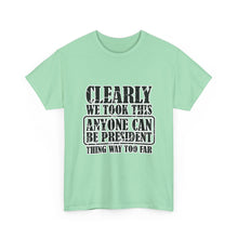 Political Satire Tee - "Clearly We Took This Anyone Can Be President Thing Way Too Far"