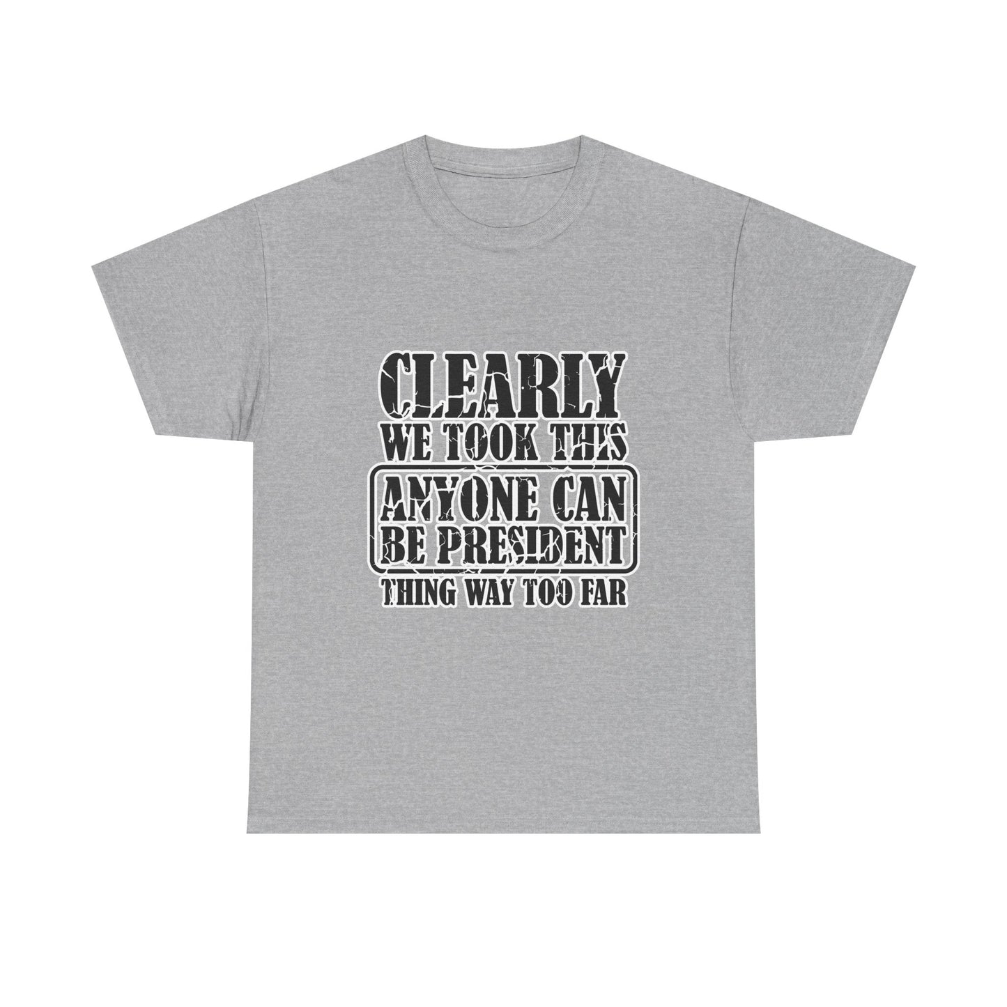 Political Satire Tee - "Clearly We Took This Anyone Can Be President Thing Way Too Far"