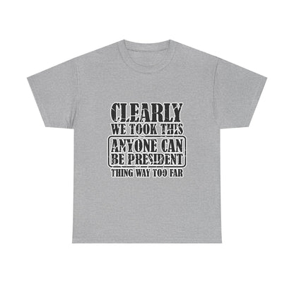 Political Satire Tee - "Clearly We Took This Anyone Can Be President Thing Way Too Far"
