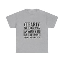 Political Satire Tee - "Clearly We Took This Anyone Can Be President Thing Way Too Far"