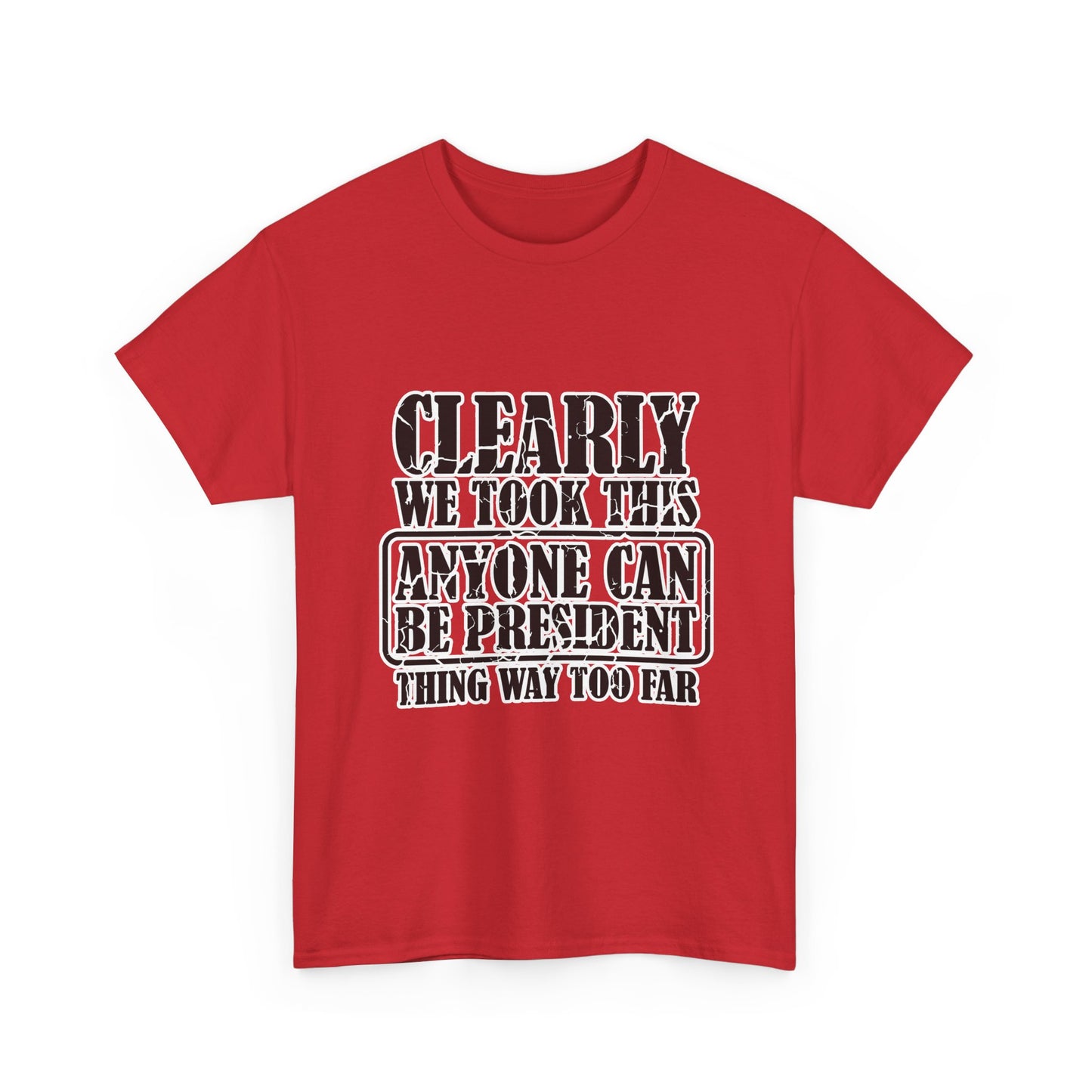 Political Satire Tee - "Clearly We Took This Anyone Can Be President Thing Way Too Far"