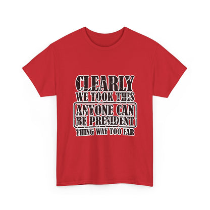 Political Satire Tee - "Clearly We Took This Anyone Can Be President Thing Way Too Far"