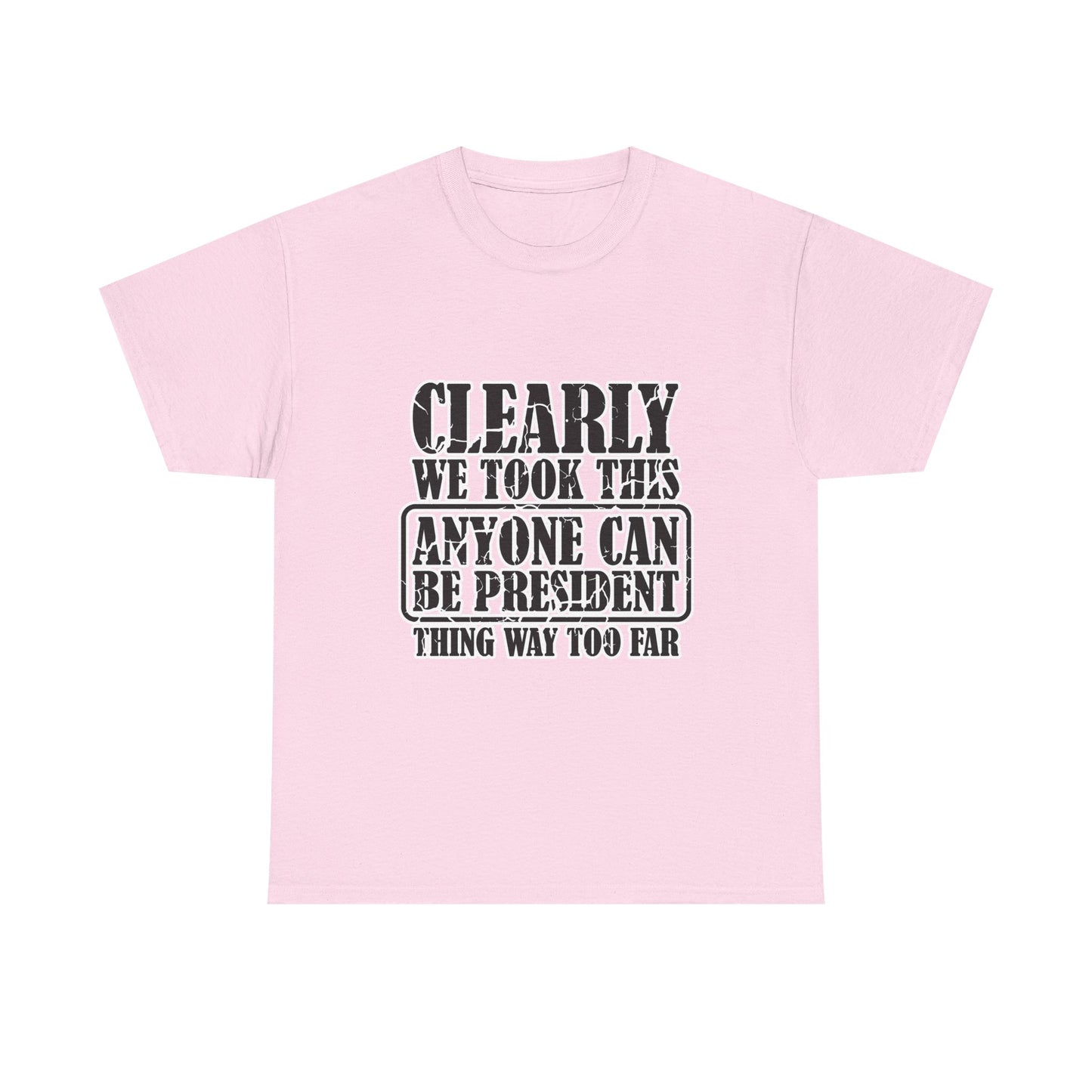Political Satire Tee - "Clearly We Took This Anyone Can Be President Thing Way Too Far"