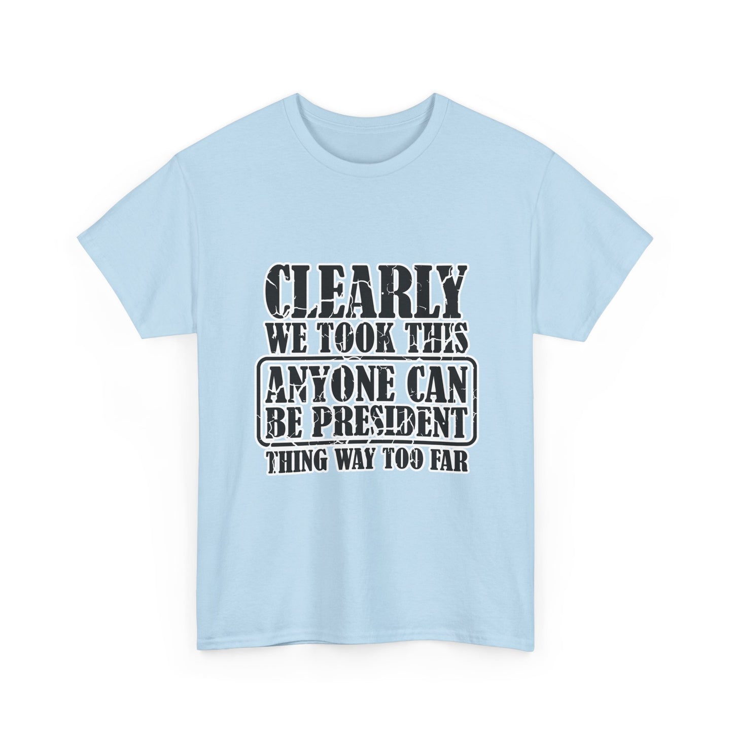 Political Satire Tee - "Clearly We Took This Anyone Can Be President Thing Way Too Far"