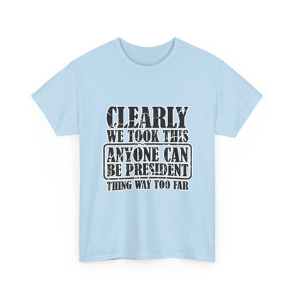 Political Satire Tee - "Clearly We Took This Anyone Can Be President Thing Way Too Far"