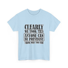 Political Satire Tee - "Clearly We Took This Anyone Can Be President Thing Way Too Far"