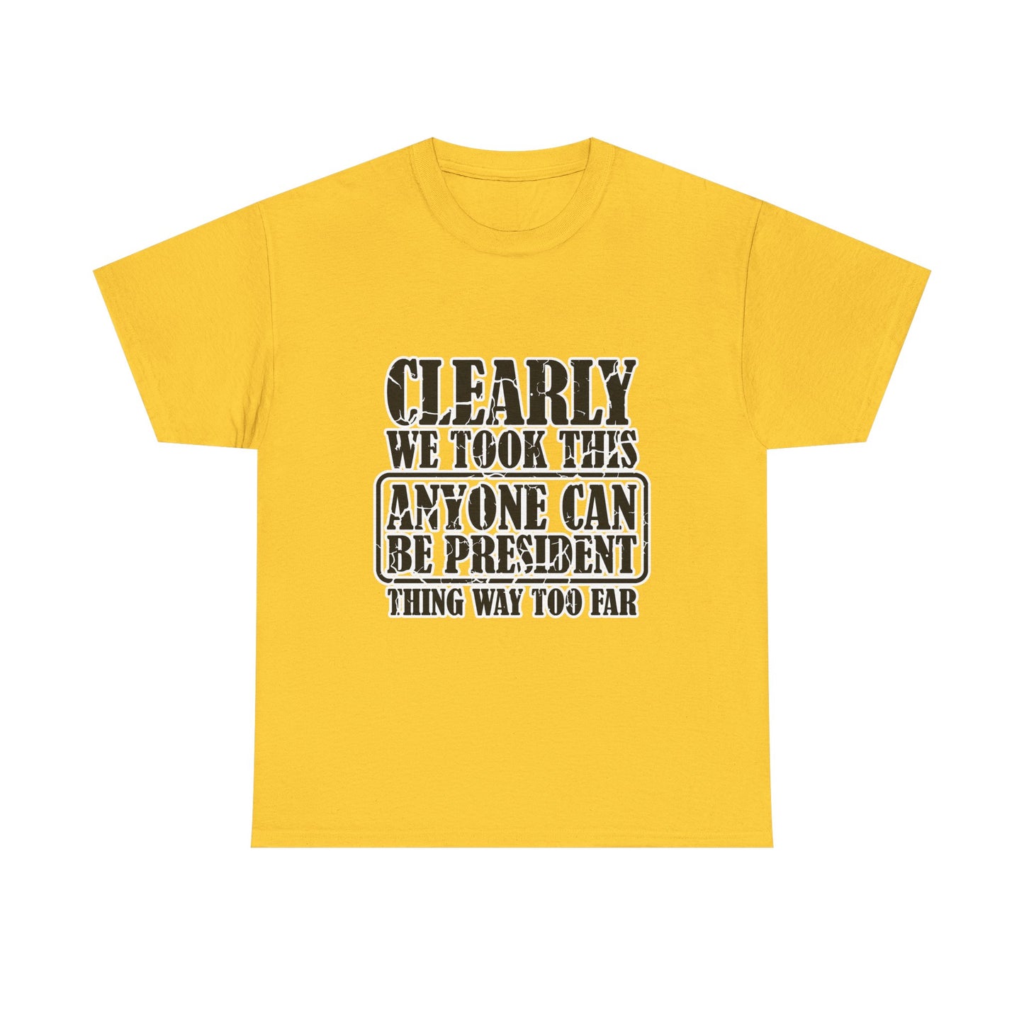 Political Satire Tee - "Clearly We Took This Anyone Can Be President Thing Way Too Far"