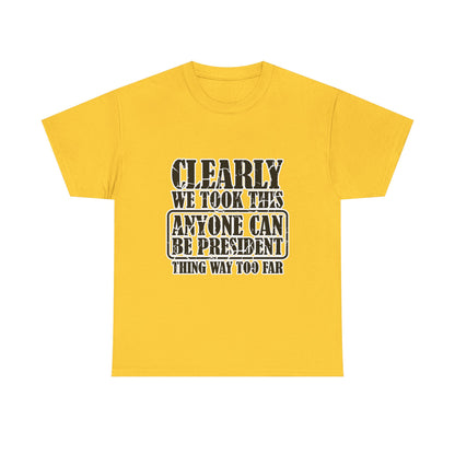 Political Satire Tee - "Clearly We Took This Anyone Can Be President Thing Way Too Far"