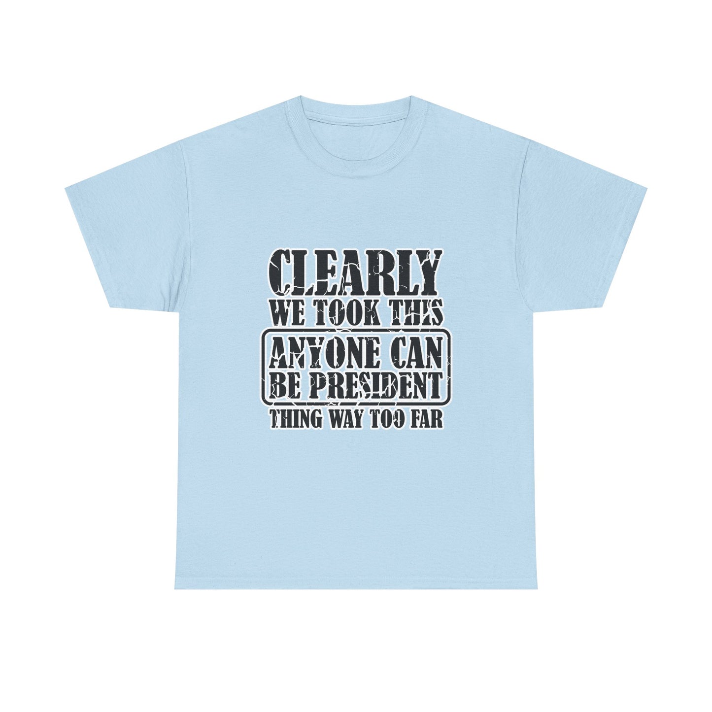 Political Satire Tee - "Clearly We Took This Anyone Can Be President Thing Way Too Far"