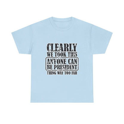Political Satire Tee - "Clearly We Took This Anyone Can Be President Thing Way Too Far"