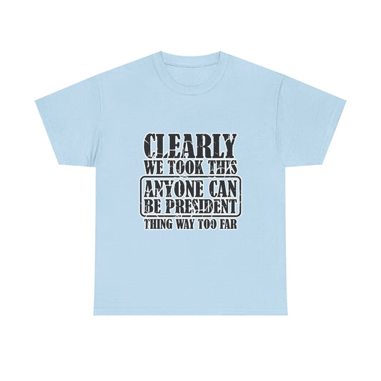 Political Satire Tee - "Clearly We Took This Anyone Can Be President Thing Way Too Far"