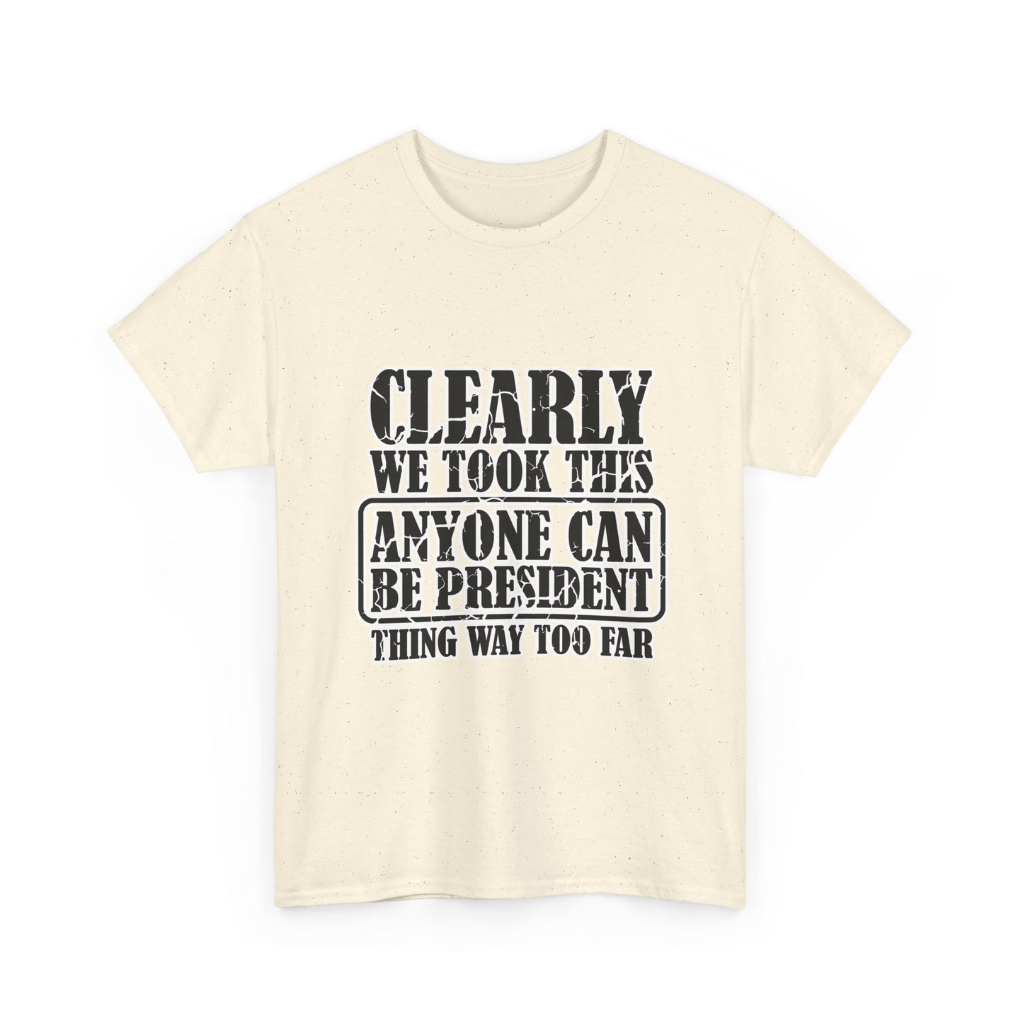Political Satire Tee - "Clearly We Took This Anyone Can Be President Thing Way Too Far"