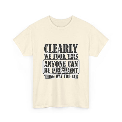 Political Satire Tee - "Clearly We Took This Anyone Can Be President Thing Way Too Far"