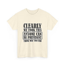 Political Satire Tee - "Clearly We Took This Anyone Can Be President Thing Way Too Far"