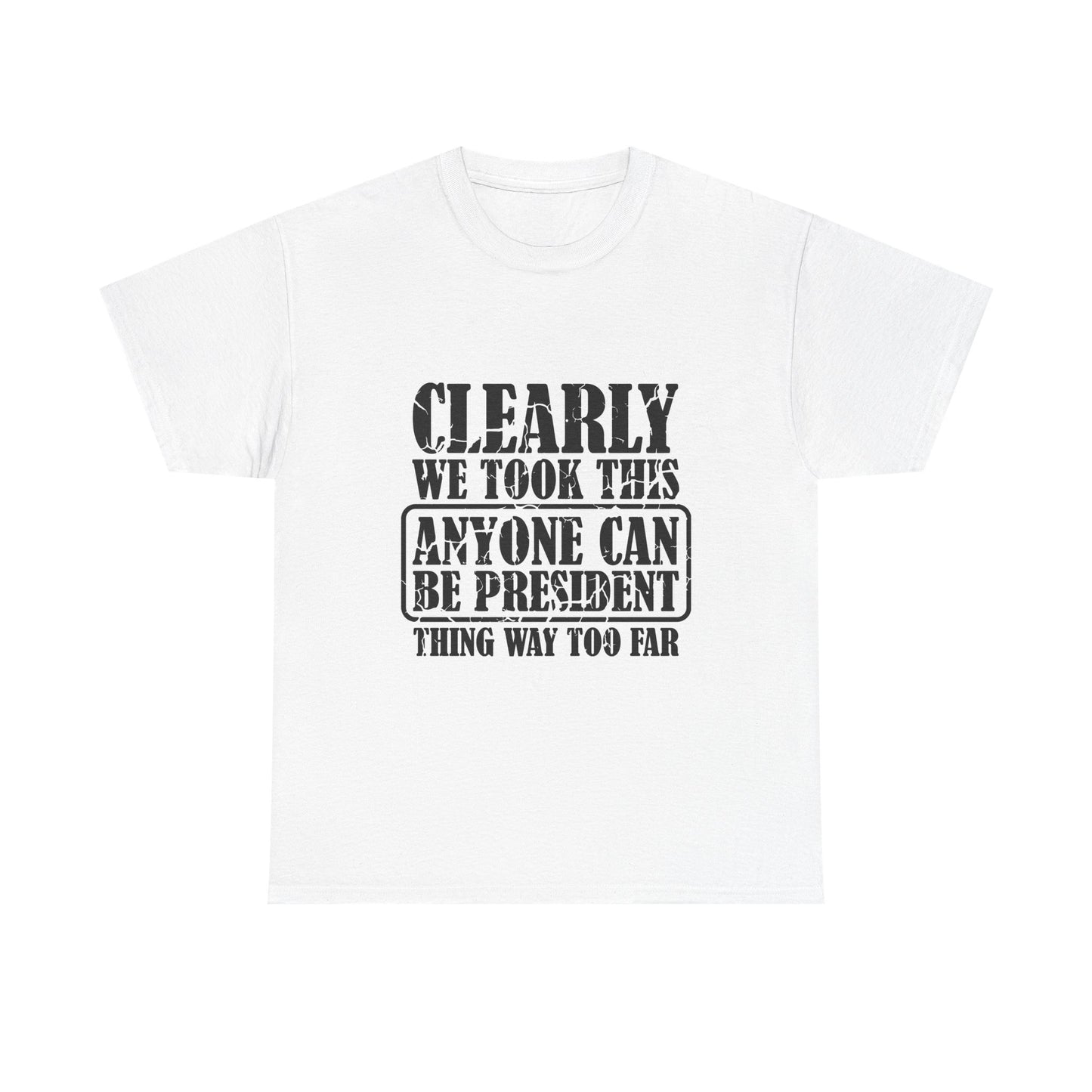 Political Satire Tee - "Clearly We Took This Anyone Can Be President Thing Way Too Far"