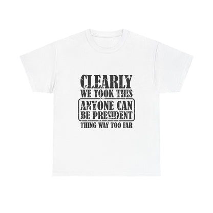 Political Satire Tee - "Clearly We Took This Anyone Can Be President Thing Way Too Far"
