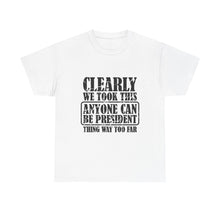 Political Satire Tee - "Clearly We Took This Anyone Can Be President Thing Way Too Far"