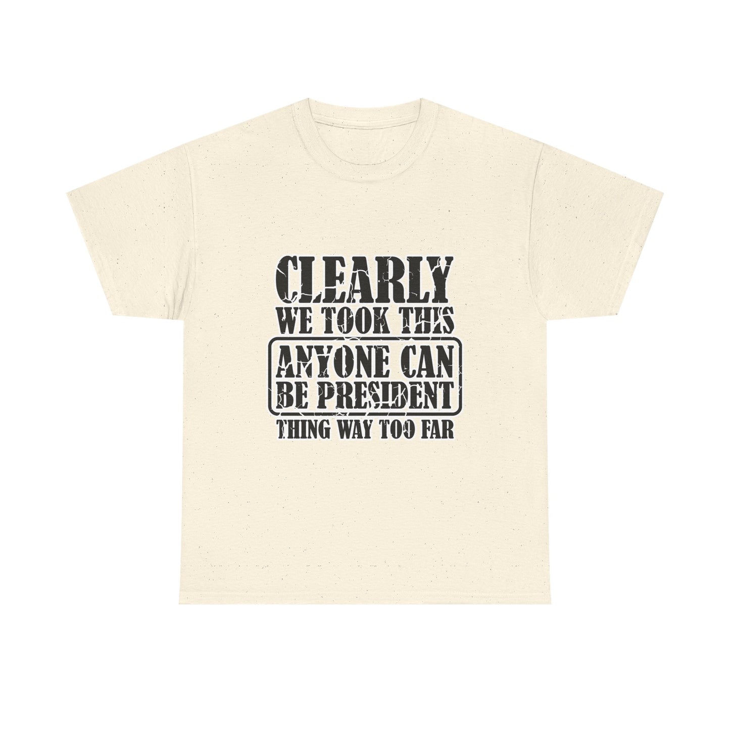 Political Satire Tee - "Clearly We Took This Anyone Can Be President Thing Way Too Far"