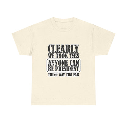 Political Satire Tee - "Clearly We Took This Anyone Can Be President Thing Way Too Far"
