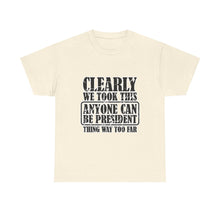 Political Satire Tee - "Clearly We Took This Anyone Can Be President Thing Way Too Far"