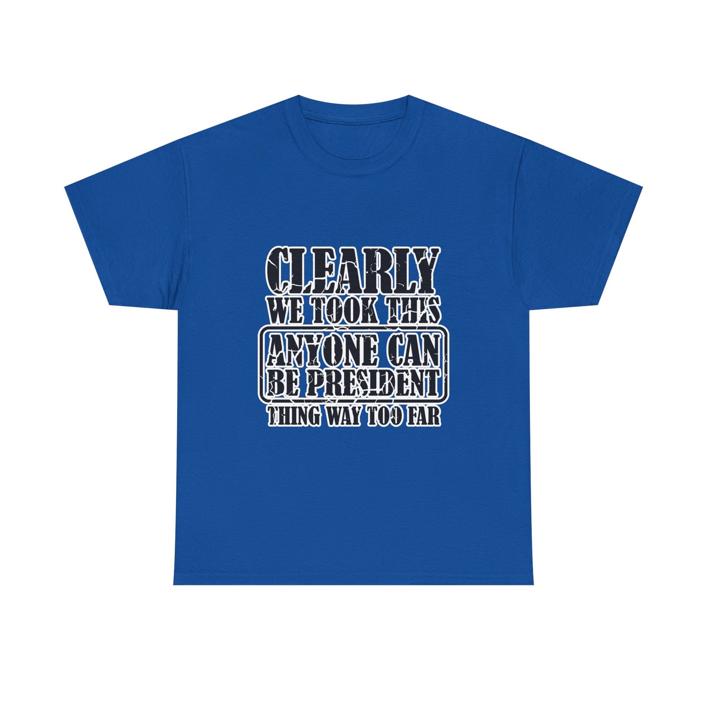 Political Satire Tee - "Clearly We Took This Anyone Can Be President Thing Way Too Far"