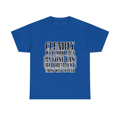 Political Satire Tee - "Clearly We Took This Anyone Can Be President Thing Way Too Far"