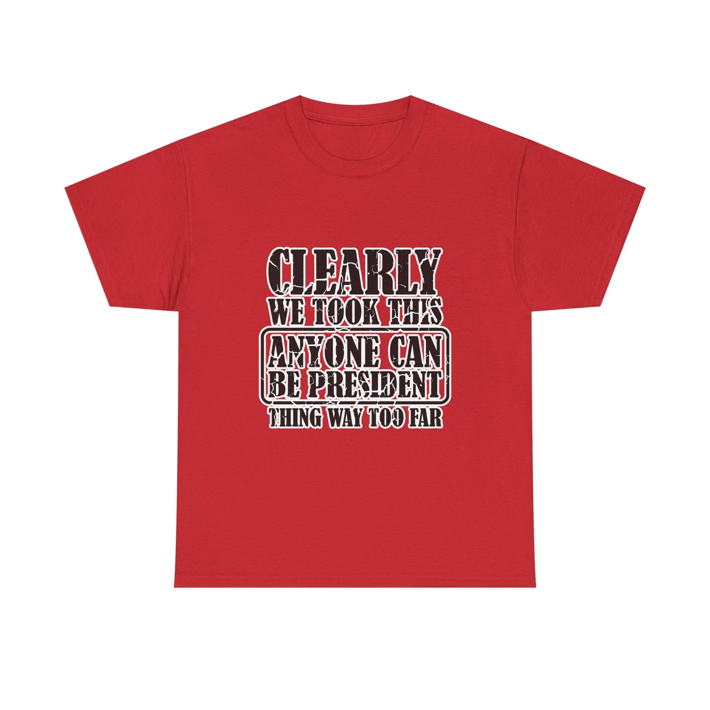 Political Satire Tee - "Clearly We Took This Anyone Can Be President Thing Way Too Far"