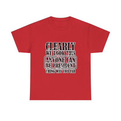 Political Satire Tee - "Clearly We Took This Anyone Can Be President Thing Way Too Far"