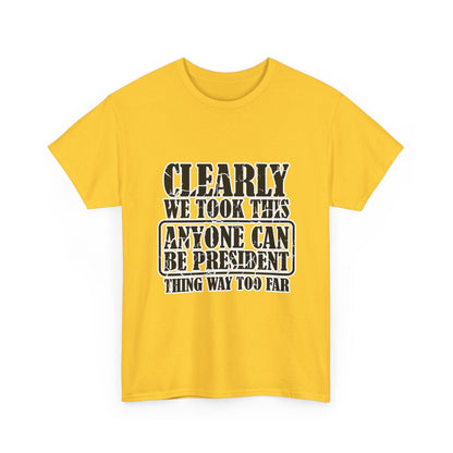 Political Satire Tee - "Clearly We Took This Anyone Can Be President Thing Way Too Far"