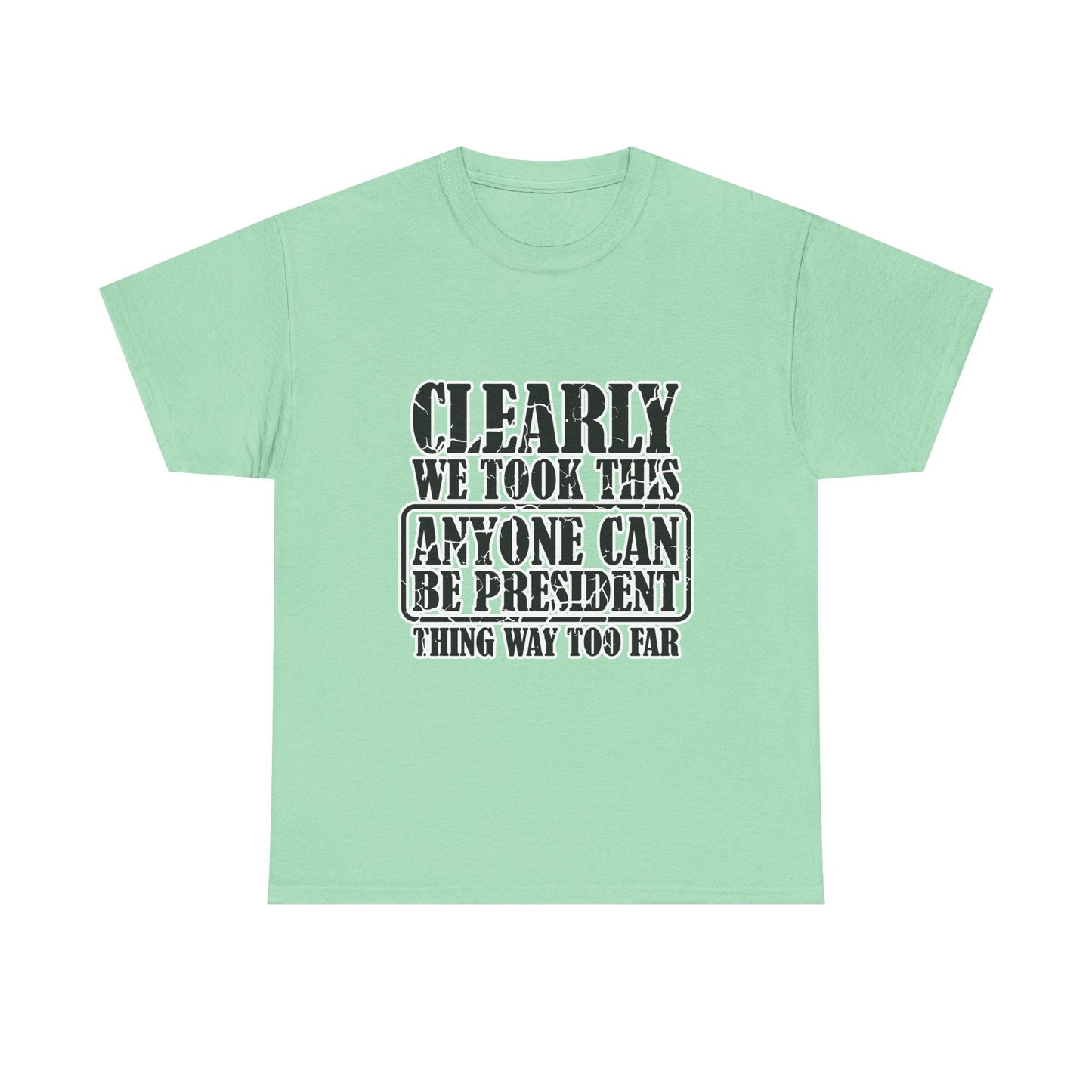 Political Satire Tee - "Clearly We Took This Anyone Can Be President Thing Way Too Far"
