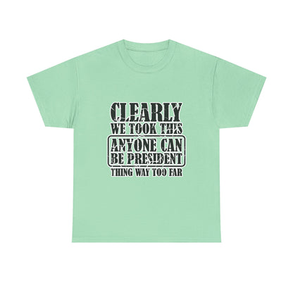 Political Satire Tee - "Clearly We Took This Anyone Can Be President Thing Way Too Far"