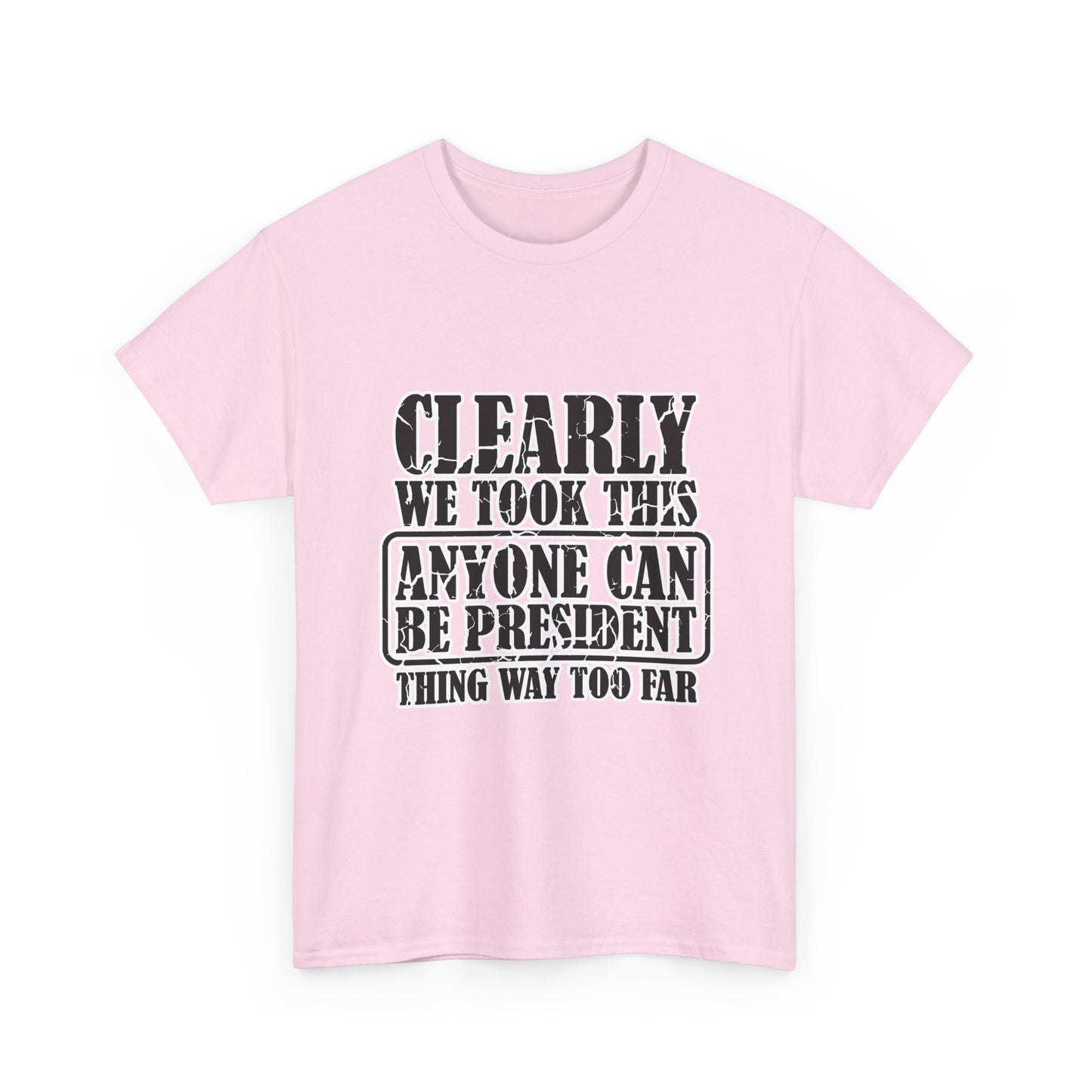 Political Satire Tee - "Clearly We Took This Anyone Can Be President Thing Way Too Far"