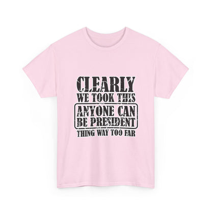 Political Satire Tee - "Clearly We Took This Anyone Can Be President Thing Way Too Far"