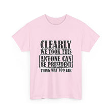Political Satire Tee - "Clearly We Took This Anyone Can Be President Thing Way Too Far"