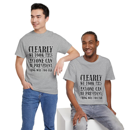 Political Satire Tee - "Clearly We Took This Anyone Can Be President Thing Way Too Far"